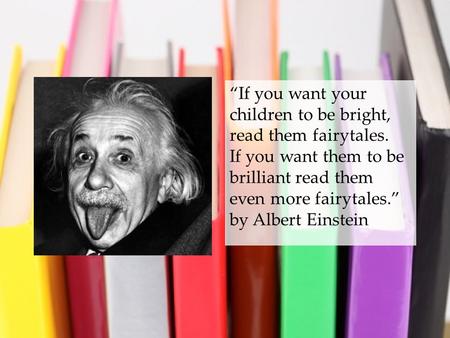 “If you want your children to be bright, read them fairytales. If you want them to be brilliant read them even more fairytales.” by Albert Einstein.