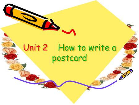 Unit 2 How to write a postcard. _______ (when) Dear ____ (name), ____________________ __________. (say what you ’ re doing) See you soon. Love _________.