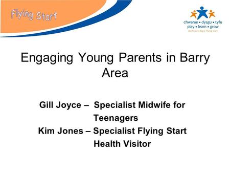 Engaging Young Parents in Barry Area Gill Joyce – Specialist Midwife for Teenagers Kim Jones – Specialist Flying Start Health Visitor.