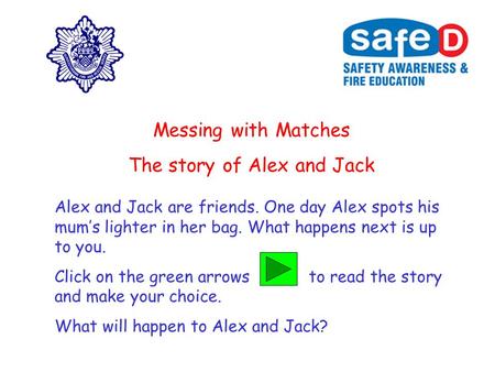 Messing with Matches The story of Alex and Jack Alex and Jack are friends. One day Alex spots his mum’s lighter in her bag. What happens next is up to.