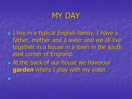 MY DAY I live in a typical English family. I have a father, mother and a sister and we all live together in a house in a town in the south east corner.