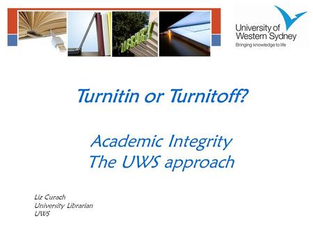 Turnitin or Turnitoff? Academic Integrity The UWS approach Liz Curach University Librarian UWS.