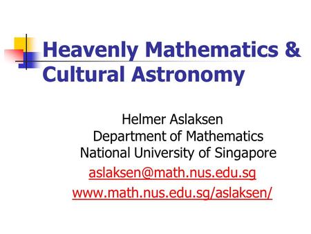 Heavenly Mathematics & Cultural Astronomy Helmer Aslaksen Department of Mathematics National University of Singapore