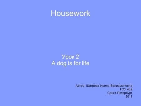 Housework Урок 2 A dog is for life Автор: Шатрова Ирина Вениаминовна ГОУ 489 Санкт-Петербург 2011.