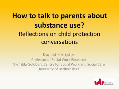How to talk to parents about substance use? Reflections on child protection conversations Donald Forrester Professor of Social Work Research The Tilda.
