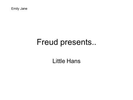 Freud presents.. Little Hans Emily Jane. When Little Hans was nearly three, he started to show a lively interest in his widldler. If you do that, I shall.