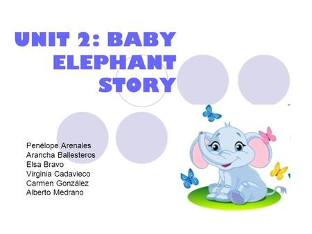 UNIT 2: BABY ELEPHANT STORY Penélope Arenales Arancha Ballesteros Elsa Bravo Virginia Cadavieco Carmen González Alberto Medrano.