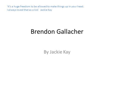 Brendon Gallacher By Jackie Kay ‘It’s a huge freedom to be allowed to make things up in your head. I always loved that as a kid.’ Jackie Kay.