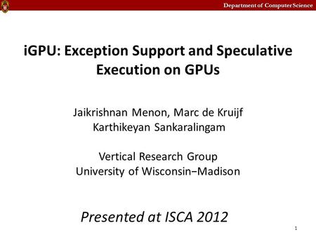 Department of Computer Science iGPU: Exception Support and Speculative Execution on GPUs Jaikrishnan Menon, Marc de Kruijf Karthikeyan Sankaralingam Vertical.