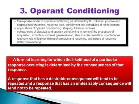3. Operant Conditioning = A form of learning for which the likelihood of a particular response occurring is determined by the consequences of that response.