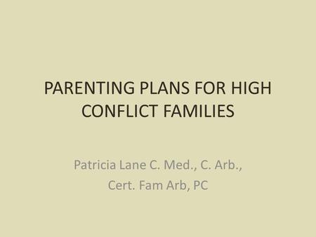 PARENTING PLANS FOR HIGH CONFLICT FAMILIES Patricia Lane C. Med., C. Arb., Cert. Fam Arb, PC.