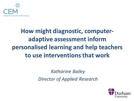 Katharine Bailey Director of Applied Research How might diagnostic, computer- adaptive assessment inform personalised learning and help teachers to use.