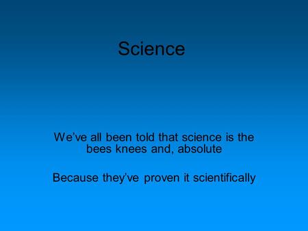 Science We’ve all been told that science is the bees knees and, absolute Because they’ve proven it scientifically.