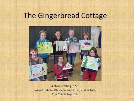 The Gingerbread Cottage A story- telling in 5.B Základní škola, Klášterec nad Ohří, Krátká 676, The Czech Republic.