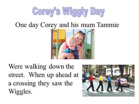 One day Corey and his mum Tammie Were walking down the street. When up ahead at a crossing they saw the Wiggles.