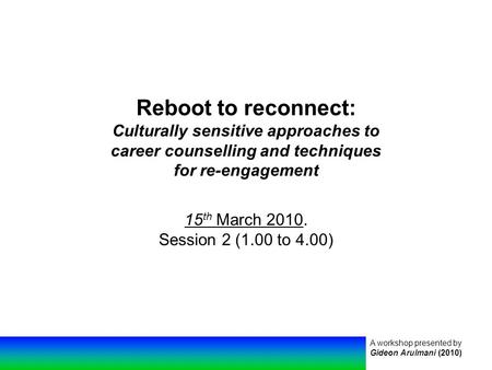 A workshop presented by Gideon Arulmani (2010) Reboot to reconnect: Culturally sensitive approaches to career counselling and techniques for re-engagement.
