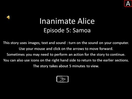 Inanimate Alice Episode 5: Samoa This story uses images, text and sound : turn on the sound on your computer. Use your mouse and click on the arrows to.