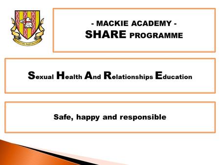 - MACKIE ACADEMY - SHARE PROGRAMME S exual H ealth A nd R elationships E ducation Safe, happy and responsible.
