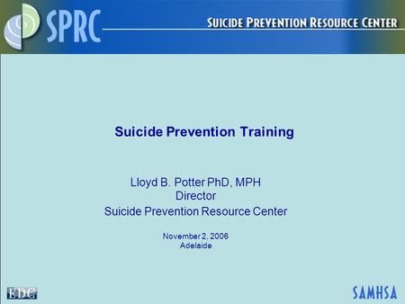 Suicide Prevention Training Lloyd B. Potter PhD, MPH Director Suicide Prevention Resource Center November 2, 2006 Adelaide.