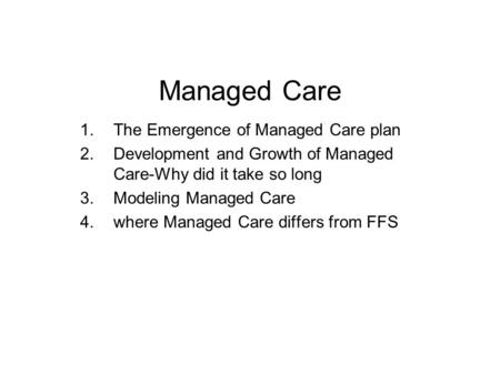 Managed Care 1.The Emergence of Managed Care plan 2.Development and Growth of Managed Care-Why did it take so long 3.Modeling Managed Care 4.where Managed.