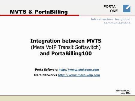 MVTS & PortaBilling Integration between MVTS (Mera VoIP Transit Softswitch) and PortaBilling100 Vancouver, BC July 2004 Porta Software