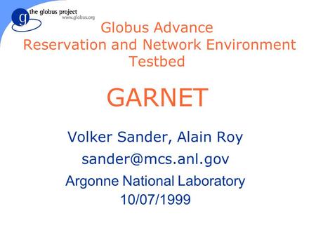 Globus Advance Reservation and Network Environment Testbed GARNET Volker Sander, Alain Roy Argonne National Laboratory 10/07/1999.
