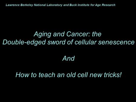 Aging and Cancer: the Double-edged sword of cellular senescence And How to teach an old cell new tricks! Lawrence Berkeley National Laboratory and Buck.