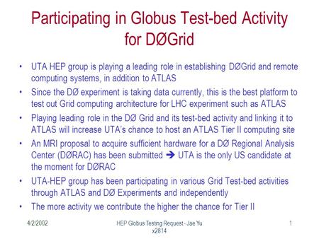 4/2/2002HEP Globus Testing Request - Jae Yu x2814 1 Participating in Globus Test-bed Activity for DØGrid UTA HEP group is playing a leading role in establishing.
