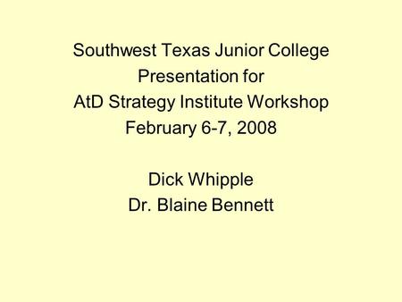 Southwest Texas Junior College Presentation for AtD Strategy Institute Workshop February 6-7, 2008 Dick Whipple Dr. Blaine Bennett.