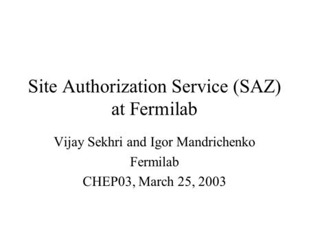 Site Authorization Service (SAZ) at Fermilab Vijay Sekhri and Igor Mandrichenko Fermilab CHEP03, March 25, 2003.