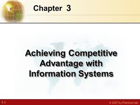 1.1 © 2007 by Prentice Hall 3 Chapter Achieving Competitive Advantage with Information Systems.