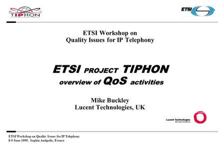 ETSI Workshop on Quality Issues for IP Telephony 8-9 June 1999, Sophia Antipolis, France ETSI PROJECT TIPHON overview of QoS activities ETSI Workshop on.