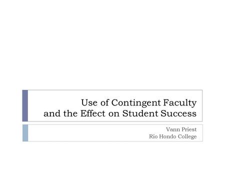 Use of Contingent Faculty and the Effect on Student Success Vann Priest Rio Hondo College.