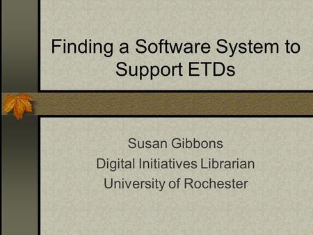 Finding a Software System to Support ETDs Susan Gibbons Digital Initiatives Librarian University of Rochester.