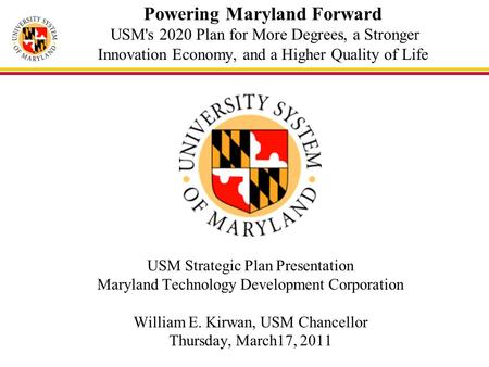 Powering Maryland Forward USM's 2020 Plan for More Degrees, a Stronger Innovation Economy, and a Higher Quality of Life USM Strategic Plan Presentation.