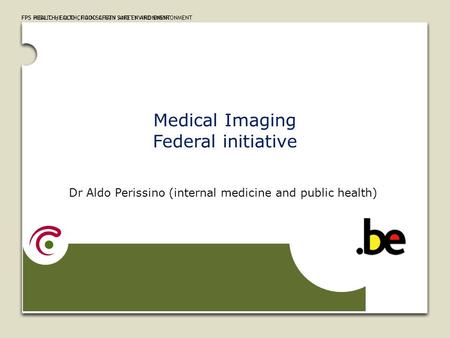 FPS HEALTH, FOOD CHAIN SAFETY AND ENVIRONMENTFPS PUBLIC HEALTH, FOOD CHAIN SAFETY AND ENVIRONMENT Medical Imaging Federal initiative Dr Aldo Perissino.