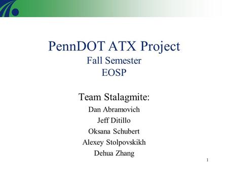 1 PennDOT ATX Project Fall Semester EOSP Team Stalagmite: Dan Abramovich Jeff Ditillo Oksana Schubert Alexey Stolpovskikh Dehua Zhang.
