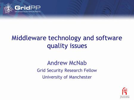 Middleware technology and software quality issues Andrew McNab Grid Security Research Fellow University of Manchester.