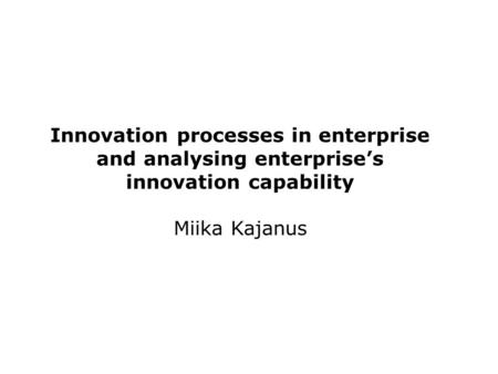 Innovation processes in enterprise and analysing enterprise’s innovation capability Miika Kajanus.
