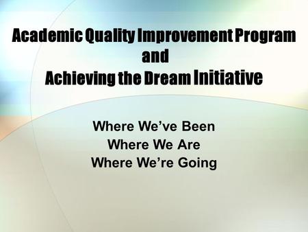 Academic Quality Improvement Program and Achieving the Dream Initiative Where We’ve Been Where We Are Where We’re Going.
