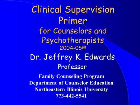 Clinical Supervision Primer for Counselors and Psychotherapists 2004-05© Dr. Jeffrey K. Edwards Professor Family Counseling Program Department of Counselor.