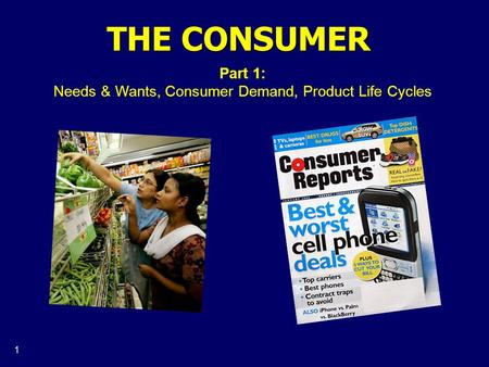 1 THE CONSUMER Part 1: Needs & Wants, Consumer Demand, Product Life Cycles.