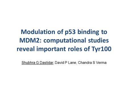 Modulation of p53 binding to MDM2: computational studies reveal important roles of Tyr100 Shubhra G Dastidar, David P Lane, Chandra S Verma.