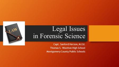 Legal Issues in Forensic Science Capt. Sanford Herzon, M.Ed. Thomas S. Wootton High School Montgomery County Public Schools.