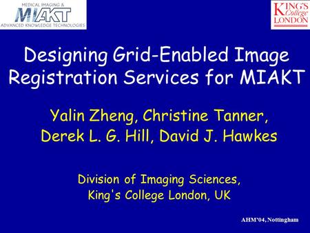 AHM’04, Nottingham Designing Grid-Enabled Image Registration Services for MIAKT Yalin Zheng, Christine Tanner, Derek L. G. Hill, David J. Hawkes Division.