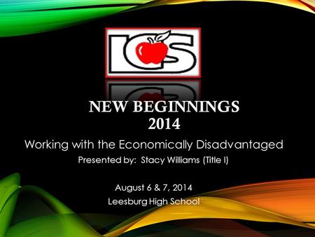 NEW BEGINNINGS 2014 Working with the Economically Disadvantaged Presented by: Stacy Williams (Title I) August 6 & 7, 2014 Leesburg High School.