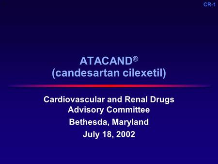 CR-1 ATACAND ® (candesartan cilexetil) Cardiovascular and Renal Drugs Advisory Committee Bethesda, Maryland July 18, 2002 C.