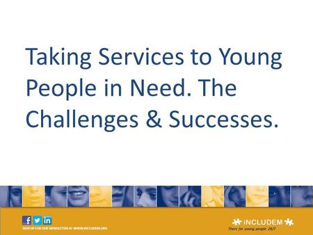 SIGN UP FOR OUR NEWSLETTER AT WWW.INCLUDEM.ORG There for young people 24/7 Taking Services to Young People in Need. The Challenges & Successes.