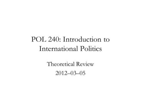 POL 240: Introduction to International Politics Theoretical Review 2012–03–05.