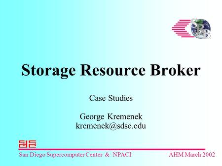 San Diego Supercomputer Center & NPACIAHM March 2002 Storage Resource Broker Case Studies George Kremenek